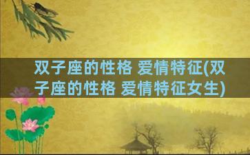 双子座的性格 爱情特征(双子座的性格 爱情特征女生)